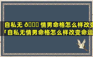 自私无 🐋 情男命格怎么样改变「自私无情男命格怎么样改变命运」